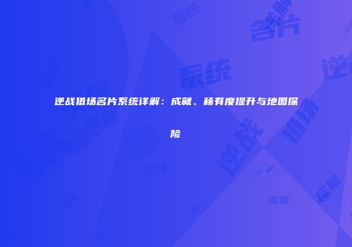 逆战猎场名片系统详解：成就、稀有度提升与地图探险
