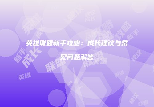 英雄联盟新手攻略：成长建议与常见问题解答