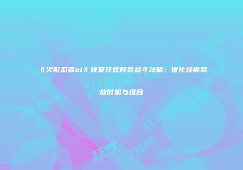 《火影忍者ol》晚夏狂欢时装战斗攻略：优化技能释放时机与组合
