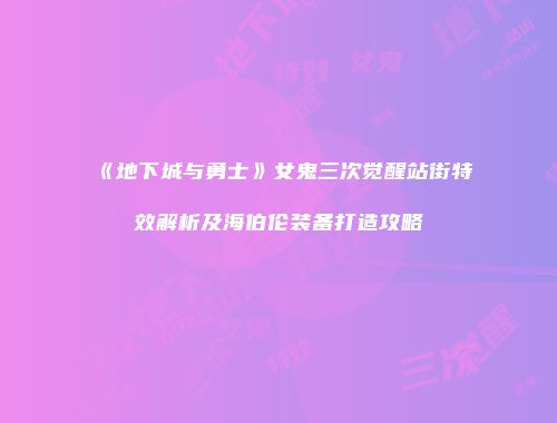 《地下城与勇士》女鬼三次觉醒站街特效解析及海伯伦装备打造攻略