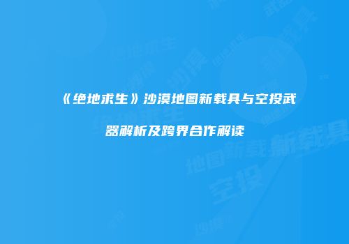 《绝地求生》沙漠地图新载具与空投武器解析及跨界合作解读