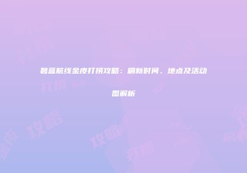 碧蓝航线金皮打捞攻略：刷新时间、地点及活动图解析