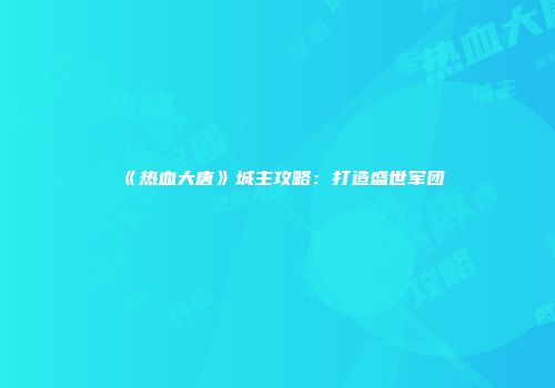 《热血大唐》城主攻略：打造盛世军团