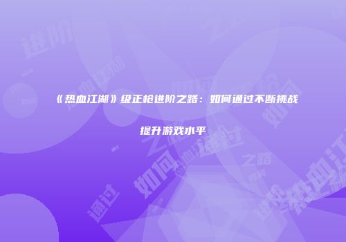 《热血江湖》级正枪进阶之路：如何通过不断挑战提升游戏水平