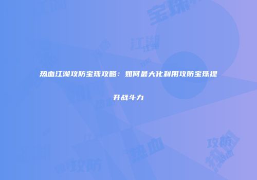 热血江湖攻防宝珠攻略：如何最大化利用攻防宝珠提升战斗力