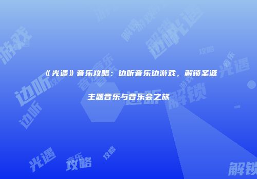 《光遇》音乐攻略：边听音乐边游戏，解锁圣诞主题音乐与音乐会之旅