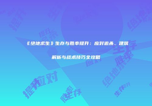 《绝地求生》生存与胜率提升：应对追杀、建筑解析与战术技巧全攻略