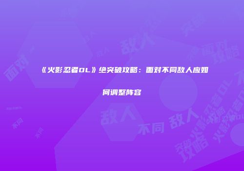 《火影忍者OL》绝突破攻略：面对不同敌人应如何调整阵容