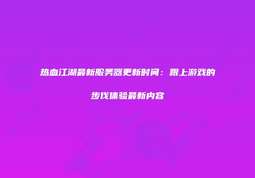 热血江湖最新服务器更新时间：跟上游戏的步伐体验最新内容