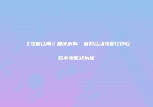 《热血江湖》国庆庆典：官网活动攻略让你轻松享受游戏乐趣