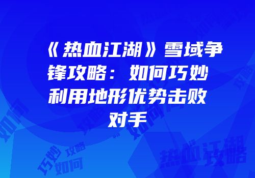《热血江湖》雪域争锋攻略：如何巧妙利用地形优势击败对手