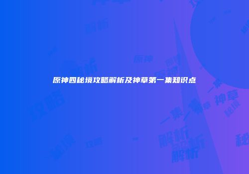 原神四秘境攻略解析及神草第一集知识点