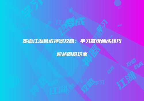 热血江湖合成神器攻略：学习高级合成技巧超越同服玩家