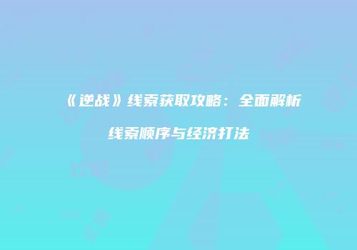 《逆战》线索获取攻略：全面解析线索顺序与经济打法