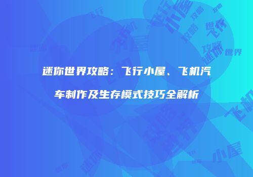 迷你世界攻略：飞行小屋、飞机汽车制作及生存模式技巧全解析