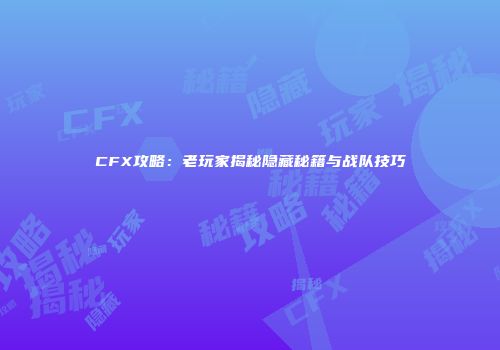 CFX攻略：老玩家揭秘隐藏秘籍与战队技巧