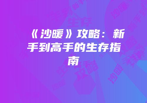 《沙暖》攻略：新手到高手的生存指南