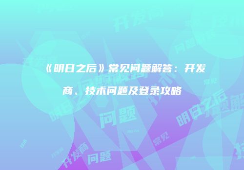 《明日之后》常见问题解答：开发商、技术问题及登录攻略