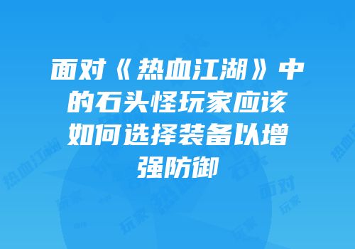 面对《热血江湖》中的石头怪玩家应该如何选择装备以增强防御