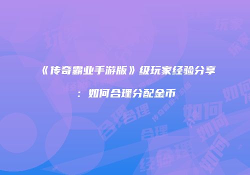 《传奇霸业手游版》级玩家经验分享：如何合理分配金币