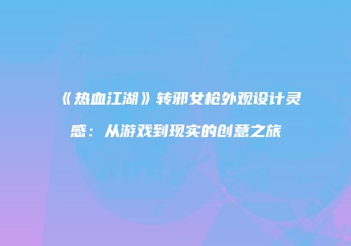 《热血江湖》转邪女枪外观设计灵感：从游戏到现实的创意之旅