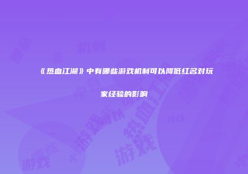 《热血江湖》中有哪些游戏机制可以降低红名对玩家经验的影响