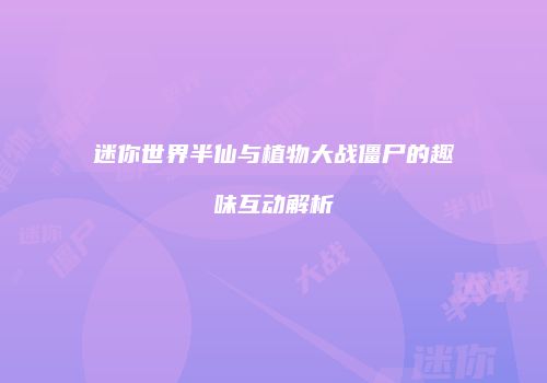 迷你世界半仙与植物大战僵尸的趣味互动解析