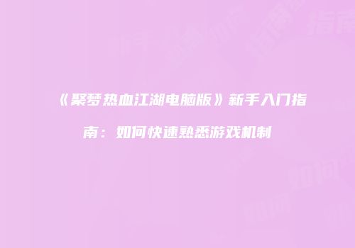 《聚梦热血江湖电脑版》新手入门指南：如何快速熟悉游戏机制
