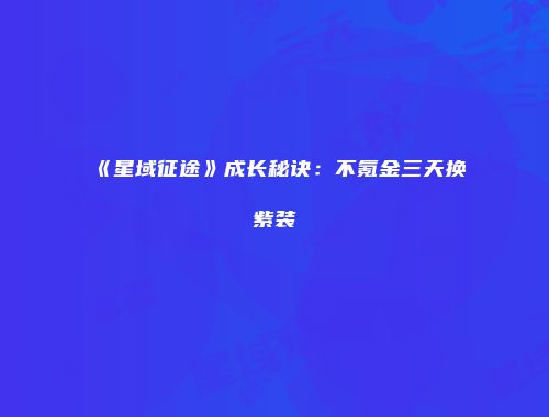 《星域征途》成长秘诀：不氪金三天换紫装