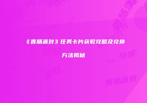 《香肠派对》任务卡片获取攻略及兑换方法揭秘