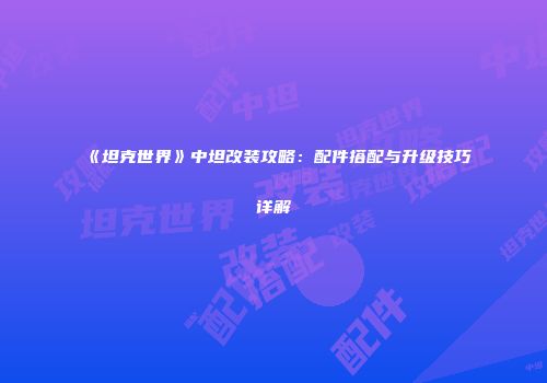 《坦克世界》中坦改装攻略：配件搭配与升级技巧详解