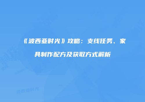 《波西亚时光》攻略：支线任务、家具制作配方及获取方式解析