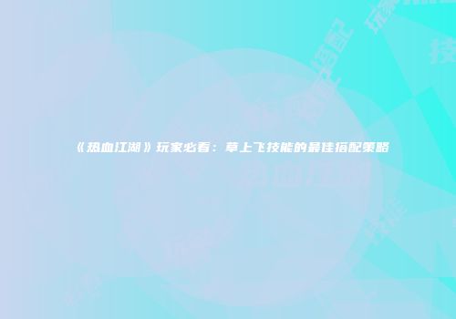《热血江湖》玩家必看：草上飞技能的最佳搭配策略