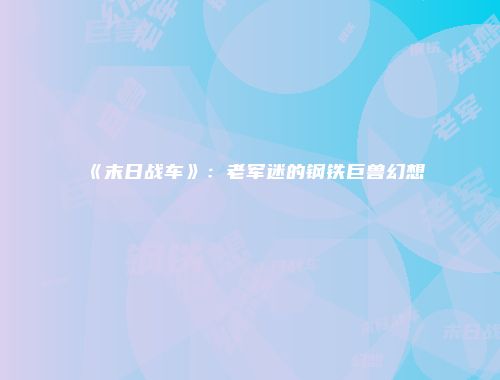 《末日战车》：老军迷的钢铁巨兽幻想