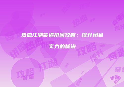 热血江湖奇遇拼图攻略：提升角色实力的秘诀