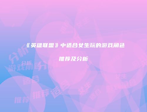 《英雄联盟》中适合女生玩的游戏角色推荐及分析