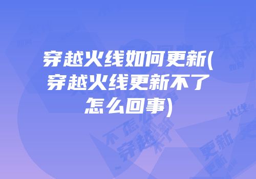 穿越火线如何更新(穿越火线更新不了怎么回事)
