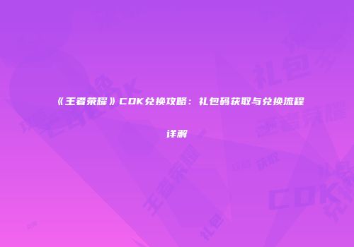 《王者荣耀》CDK兑换攻略：礼包码获取与兑换流程详解