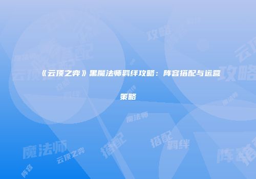 《云顶之弈》黑魔法师羁绊攻略：阵容搭配与运营策略
