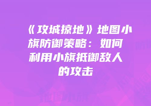 《攻城掠地》地图小旗防御策略：如何利用小旗抵御敌人的攻击