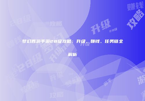 梦幻西游手游28级攻略：升级、赚钱、任务链全解析
