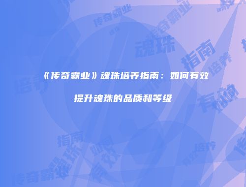 《传奇霸业》魂珠培养指南：如何有效提升魂珠的品质和等级