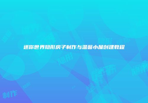 迷你世界隐形房子制作与温馨小屋创建教程