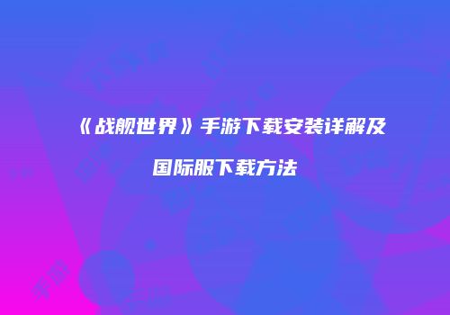 《战舰世界》手游下载安装详解及国际服下载方法