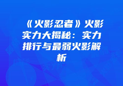 《火影忍者》火影实力大揭秘：实力排行与最弱火影解析