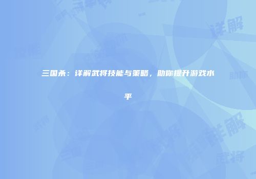 三国杀：详解武将技能与策略，助你提升游戏水平