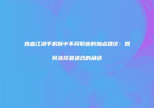 热血江湖手机版中不同职业的加点建议：如何选择最适合的角色