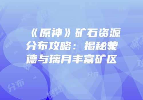 《原神》矿石资源分布攻略：揭秘蒙德与璃月丰富矿区