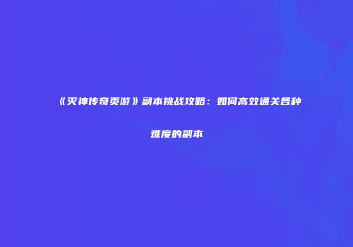 《灭神传奇页游》副本挑战攻略：如何高效通关各种难度的副本