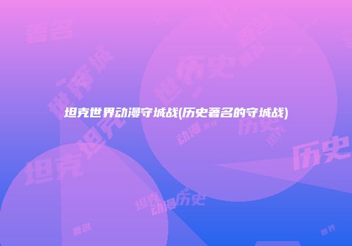 坦克世界动漫守城战(历史著名的守城战)